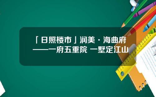 「日照楼市」润美·海曲府——一府五重院 一墅定江山
