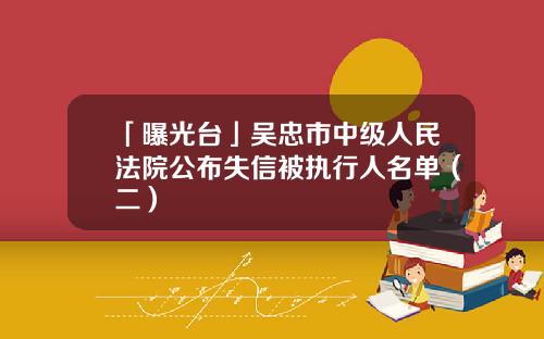 「曝光台」吴忠市中级人民法院公布失信被执行人名单（二）