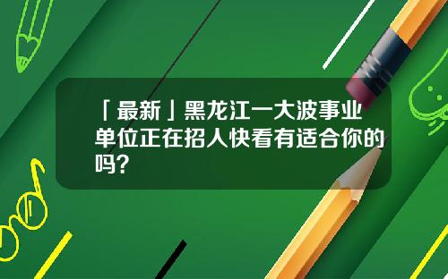 「最新」黑龙江一大波事业单位正在招人快看有适合你的吗？