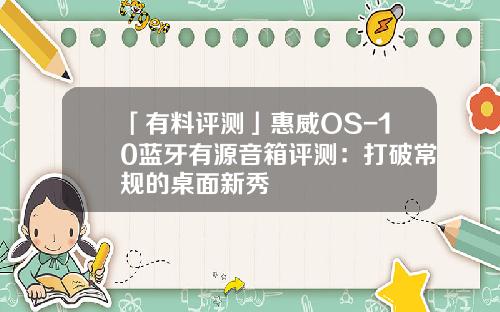 「有料评测」惠威OS-10蓝牙有源音箱评测：打破常规的桌面新秀