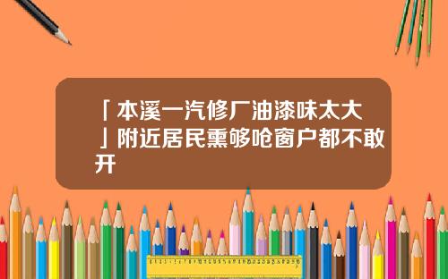 「本溪一汽修厂油漆味太大」附近居民熏够呛窗户都不敢开