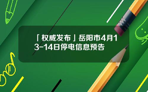 「权威发布」岳阳市4月13-14日停电信息预告