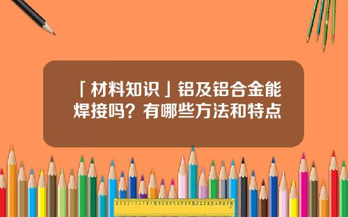 「材料知识」铝及铝合金能焊接吗？有哪些方法和特点