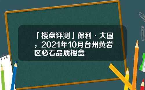 「楼盘评测」保利·大国璟，2021年10月台州黄岩区必看品质楼盘