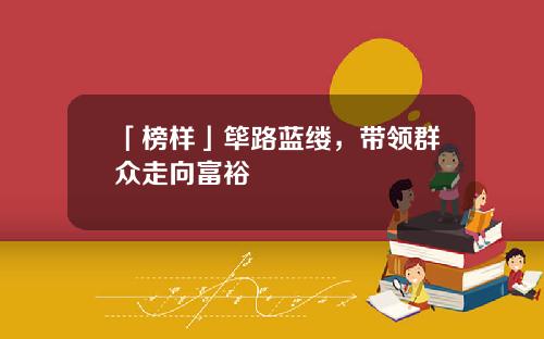「榜样」筚路蓝缕，带领群众走向富裕