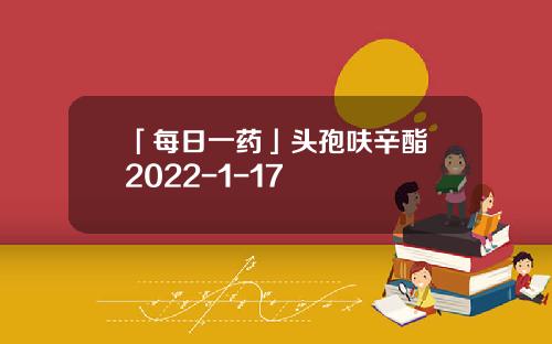 「每日一药」头孢呋辛酯 2022-1-17