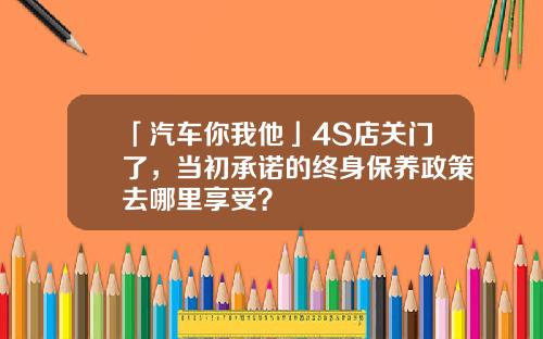 「汽车你我他」4S店关门了，当初承诺的终身保养政策去哪里享受？