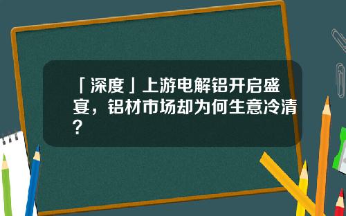 「深度」上游电解铝开启盛宴，铝材市场却为何生意冷清？