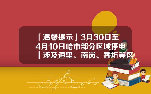 「温馨提示」3月30日至4月10日哈市部分区域停电｜涉及道里、南岗、香坊等区域
