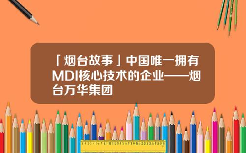 「烟台故事」中国唯一拥有MDI核心技术的企业——烟台万华集团