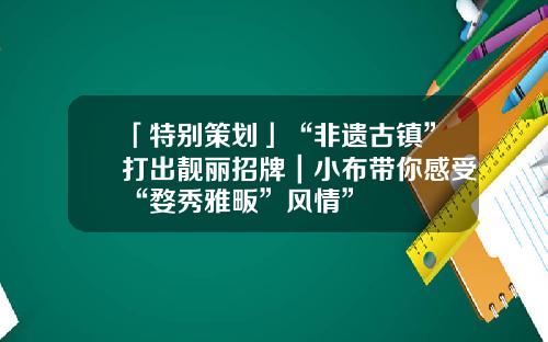 「特别策划」“非遗古镇”打出靓丽招牌｜小布带你感受“婺秀雅畈”风情”