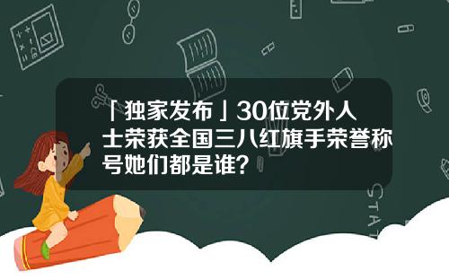 「独家发布」30位党外人士荣获全国三八红旗手荣誉称号她们都是谁？