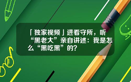 「独家视频」进看守所，听“黑老大”亲自讲述：我是怎么“黑吃黑”的？