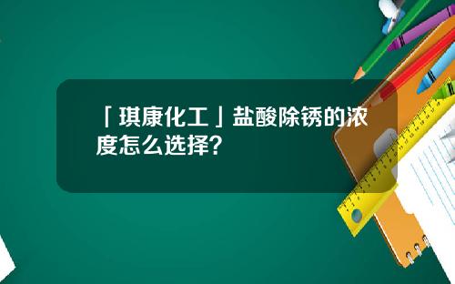 「琪康化工」盐酸除锈的浓度怎么选择？