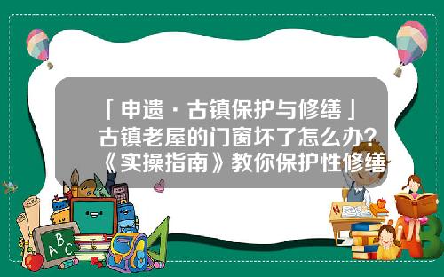 「申遗·古镇保护与修缮」古镇老屋的门窗坏了怎么办？《实操指南》教你保护性修缮方式