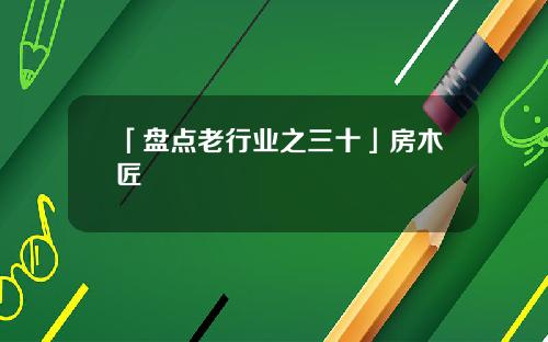 「盘点老行业之三十」房木匠