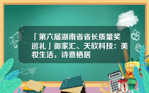 「第六届湖南省省长质量奖巡礼」御家汇、天欣科技：美妆生活，诗意栖居