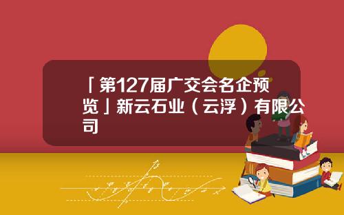 「第127届广交会名企预览」新云石业（云浮）有限公司