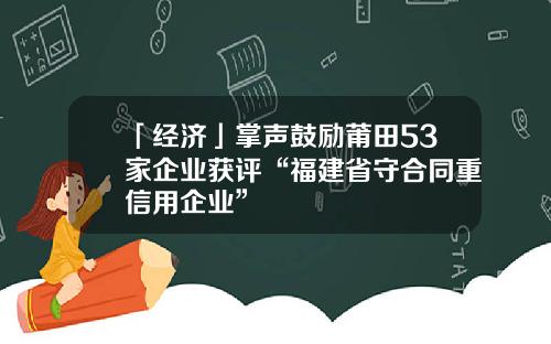 「经济」掌声鼓励莆田53家企业获评“福建省守合同重信用企业”