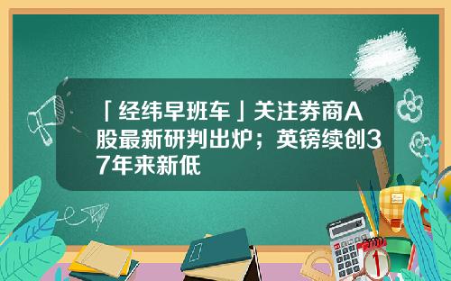 「经纬早班车」关注券商A股最新研判出炉；英镑续创37年来新低