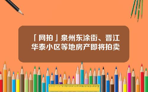 「网拍」泉州东涂街、晋江华泰小区等地房产即将拍卖