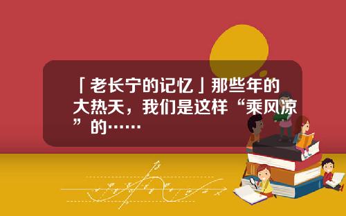「老长宁的记忆」那些年的大热天，我们是这样“乘风凉”的……