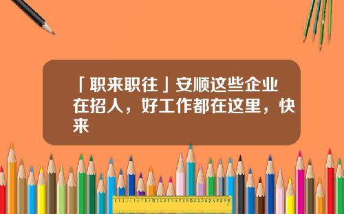 「职来职往」安顺这些企业在招人，好工作都在这里，快来