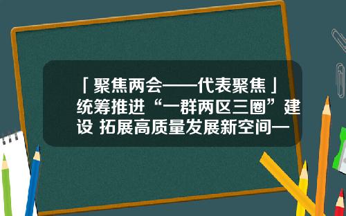 「聚焦两会——代表聚焦」统筹推进“一群两区三圈”建设 拓展高质量发展新空间——省人大代表审议政府工作报告