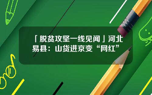 「脱贫攻坚一线见闻」河北易县：山货进京变“网红”