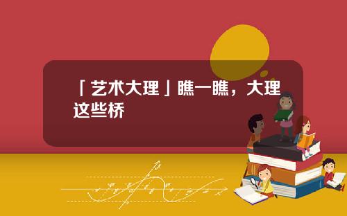 「艺术大理」瞧一瞧，大理这些桥