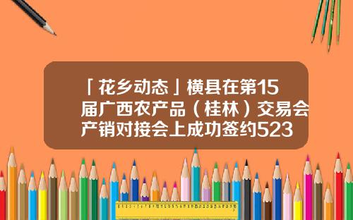 「花乡动态」横县在第15届广西农产品（桂林）交易会产销对接会上成功签约523亿元