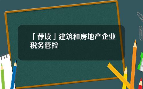 「荐读」建筑和房地产企业税务管控