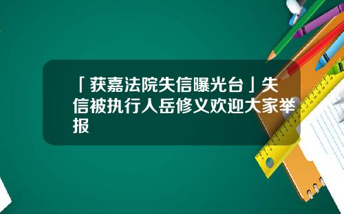 「获嘉法院失信曝光台」失信被执行人岳修义欢迎大家举报