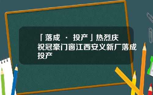 「落成 · 投产」热烈庆祝冠豪门窗江西安义新厂落成投产