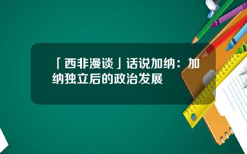 「西非漫谈」话说加纳：加纳独立后的政治发展