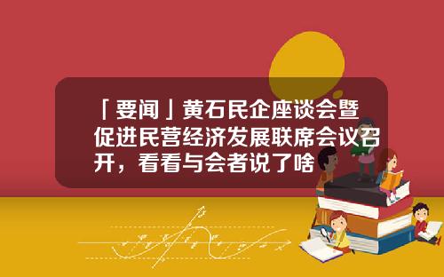 「要闻」黄石民企座谈会暨促进民营经济发展联席会议召开，看看与会者说了啥
