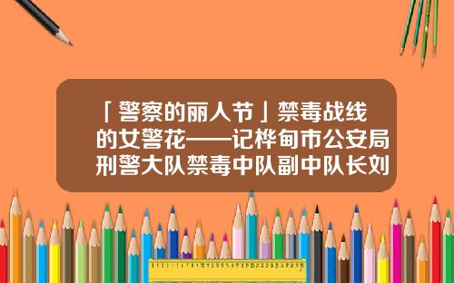 「警察的丽人节」禁毒战线的女警花——记桦甸市公安局刑警大队禁毒中队副中队长刘溪澈