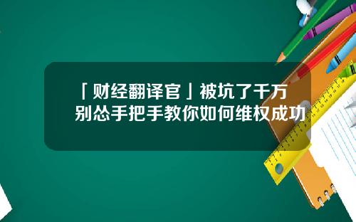「财经翻译官」被坑了千万别怂手把手教你如何维权成功