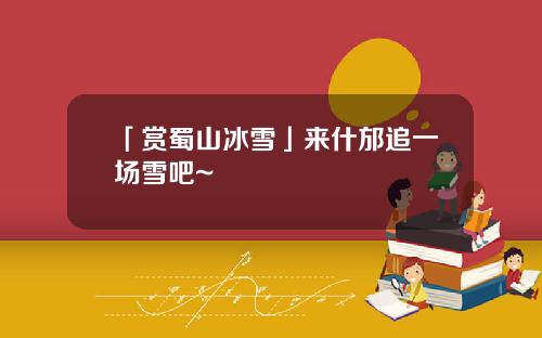 「赏蜀山冰雪」来什邡追一场雪吧~