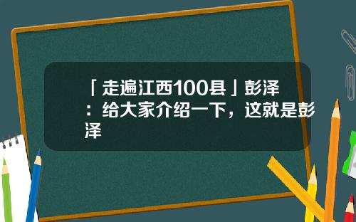 「走遍江西100县」彭泽：给大家介绍一下，这就是彭泽