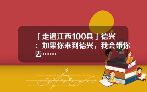 「走遍江西100县」德兴：如果你来到德兴，我会带你去……