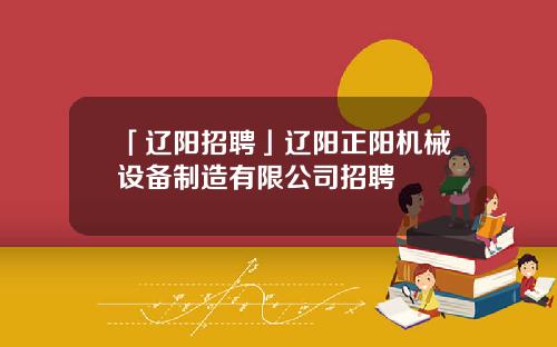 「辽阳招聘」辽阳正阳机械设备制造有限公司招聘