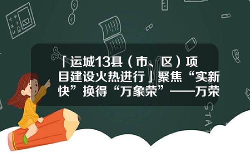 「运城13县（市、区）项目建设火热进行」聚焦“实新快”换得“万象荣”——万荣县项目建设采访记