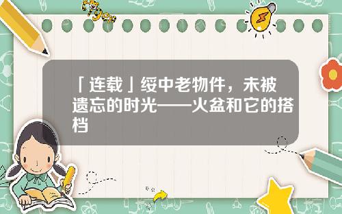 「连载」绥中老物件，未被遗忘的时光——火盆和它的搭档