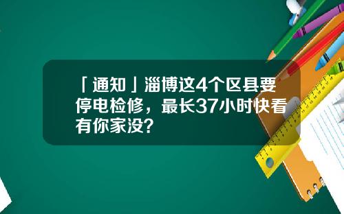 「通知」淄博这4个区县要停电检修，最长37小时快看有你家没？