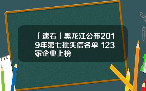 「速看」黑龙江公布2019年第七批失信名单 123家企业上榜