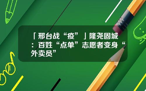 「邢台战“疫”」隆尧固城：百姓“点单”志愿者变身“外卖员”