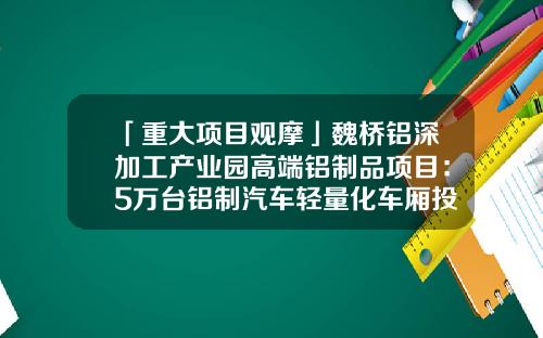 「重大项目观摩」魏桥铝深加工产业园高端铝制品项目：5万台铝制汽车轻量化车厢投入试生产