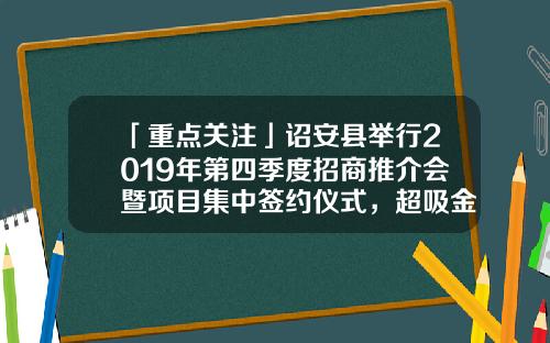 「重点关注」诏安县举行2019年第四季度招商推介会暨项目集中签约仪式，超吸金