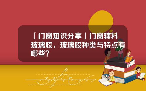 「门窗知识分享」门窗辅料玻璃胶，玻璃胶种类与特点有哪些？